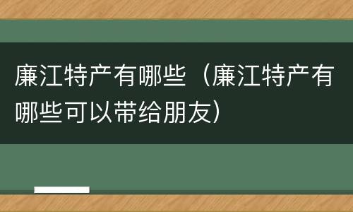 廉江特产有哪些（廉江特产有哪些可以带给朋友）