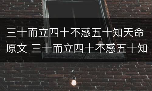 三十而立四十不惑五十知天命原文 三十而立四十不惑五十知天命原文翻译