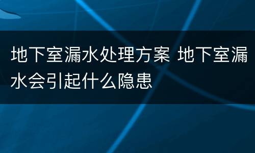 地下室漏水处理方案 地下室漏水会引起什么隐患