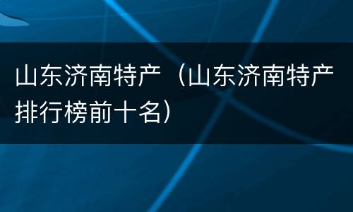 山东济南特产（山东济南特产排行榜前十名）
