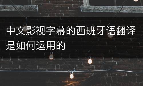 中文影视字幕的西班牙语翻译是如何运用的