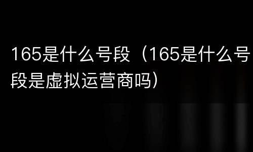 165是什么号段（165是什么号段是虚拟运营商吗）