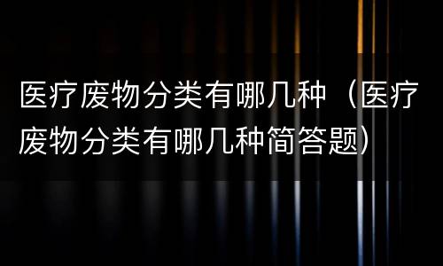 医疗废物分类有哪几种（医疗废物分类有哪几种简答题）