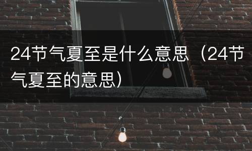 24节气夏至是什么意思（24节气夏至的意思）