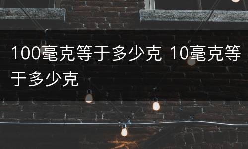 100毫克等于多少克 10毫克等于多少克