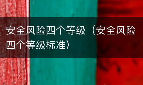 安全风险四个等级（安全风险四个等级标准）