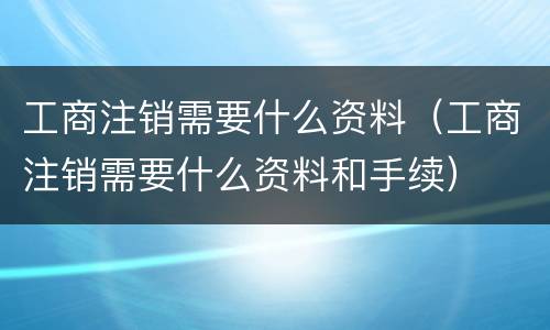 工商注销需要什么资料（工商注销需要什么资料和手续）