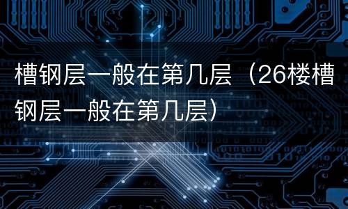 槽钢层一般在第几层（26楼槽钢层一般在第几层）