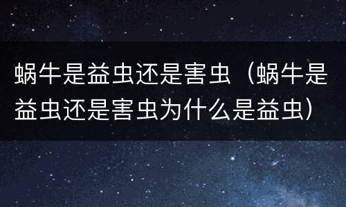 蜗牛是益虫还是害虫（蜗牛是益虫还是害虫为什么是益虫）