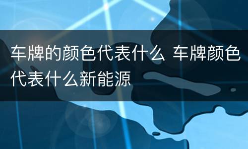 车牌的颜色代表什么 车牌颜色代表什么新能源
