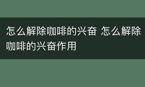 怎么解除咖啡的兴奋 怎么解除咖啡的兴奋作用