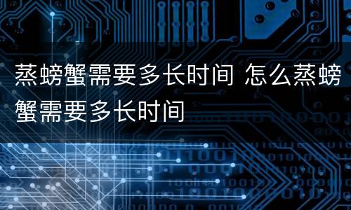 蒸螃蟹需要多长时间 怎么蒸螃蟹需要多长时间