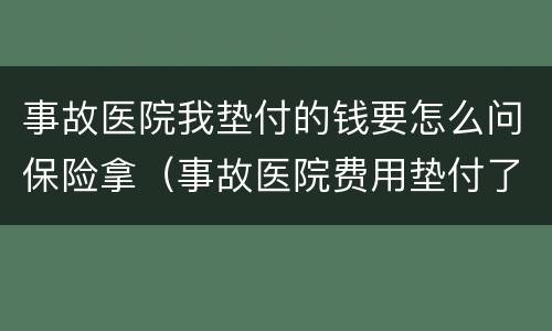 事故医院我垫付的钱要怎么问保险拿（事故医院费用垫付了,对方不提供）