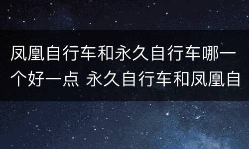 凤凰自行车和永久自行车哪一个好一点 永久自行车和凤凰自行车哪个质量好