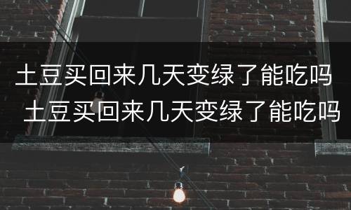 土豆买回来几天变绿了能吃吗 土豆买回来几天变绿了能吃吗有毒吗