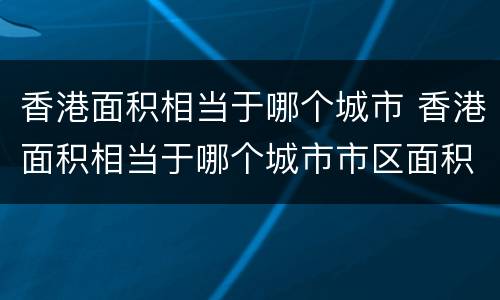 香港面积相当于哪个城市 香港面积相当于哪个城市市区面积