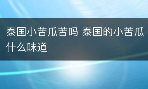 泰国小苦瓜苦吗 泰国的小苦瓜什么味道