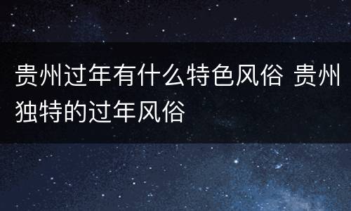 贵州过年有什么特色风俗 贵州独特的过年风俗