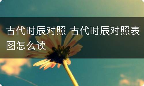 古代时辰对照 古代时辰对照表图怎么读