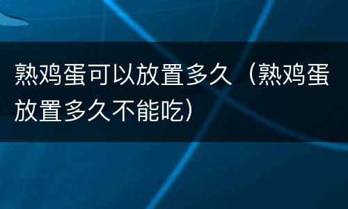 熟鸡蛋可以放置多久（熟鸡蛋放置多久不能吃）