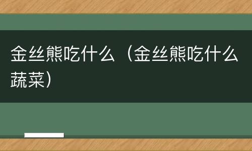 金丝熊吃什么（金丝熊吃什么蔬菜）