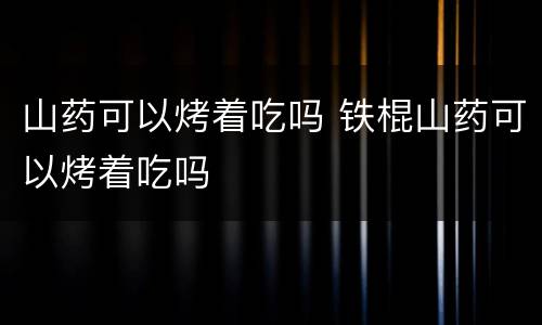 山药可以烤着吃吗 铁棍山药可以烤着吃吗