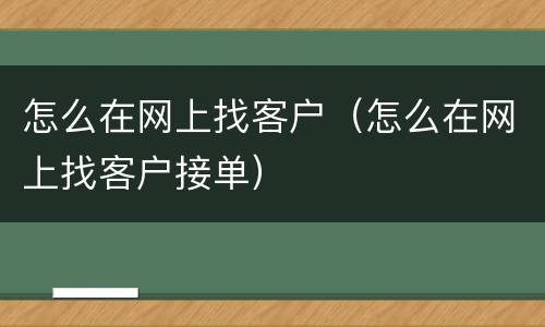 怎么在网上找客户（怎么在网上找客户接单）