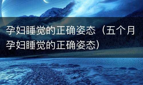 孕妇睡觉的正确姿态（五个月孕妇睡觉的正确姿态）