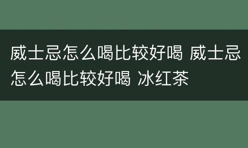 威士忌怎么喝比较好喝 威士忌怎么喝比较好喝 冰红茶