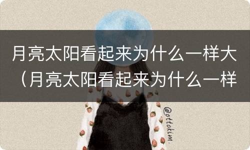 月亮太阳看起来为什么一样大（月亮太阳看起来为什么一样大什么生肖）