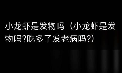 小龙虾是发物吗（小龙虾是发物吗?吃多了发老病吗?）
