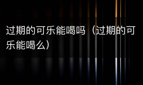 过期的可乐能喝吗（过期的可乐能喝么）
