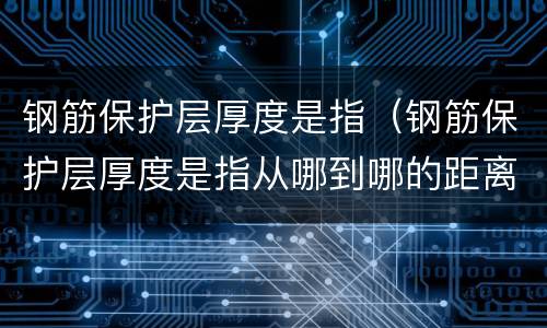 钢筋保护层厚度是指（钢筋保护层厚度是指从哪到哪的距离）