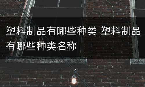 塑料制品有哪些种类 塑料制品有哪些种类名称