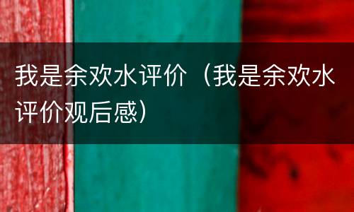 我是余欢水评价(我是余欢水评价观后感) 我是余欢水评价(我是余欢水评价观后感)