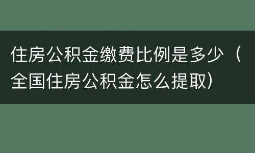 住房公积金缴费比例是多少（全国住房公积金怎么提取）