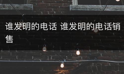 谁发明的电话 谁发明的电话销售