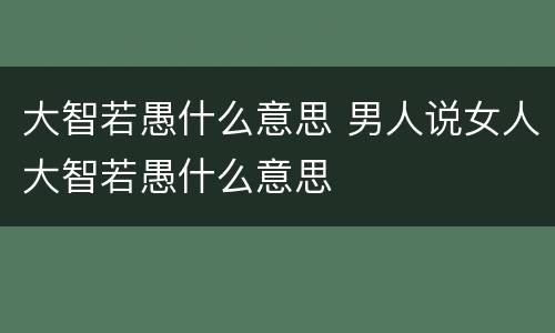 大智若愚什么意思 男人说女人大智若愚什么意思