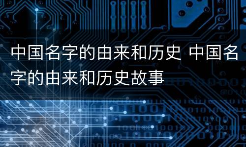 中国名字的由来和历史 中国名字的由来和历史故事