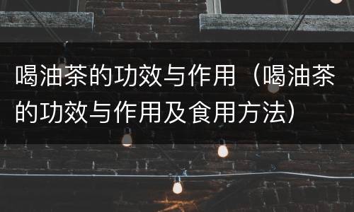 喝油茶的功效与作用（喝油茶的功效与作用及食用方法）