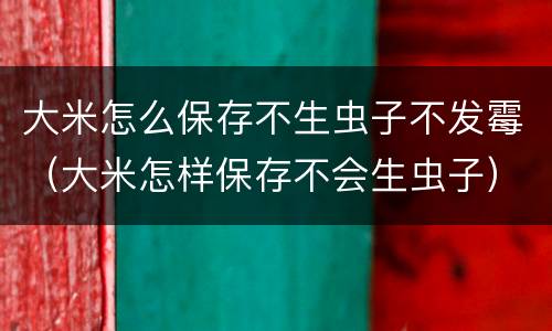 大米怎么保存不生虫子不发霉（大米怎样保存不会生虫子）