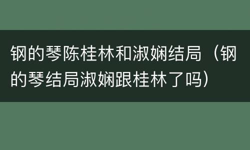 钢的琴陈桂林和淑娴结局（钢的琴结局淑娴跟桂林了吗）