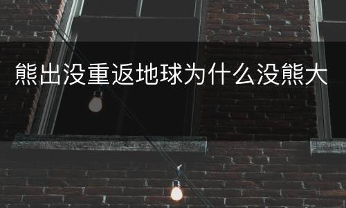熊出没重返地球为什么没熊大