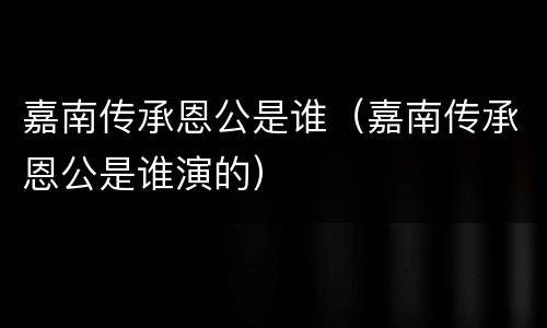 嘉南传承恩公是谁（嘉南传承恩公是谁演的）