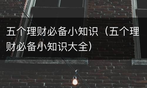 五个理财必备小知识（五个理财必备小知识大全）