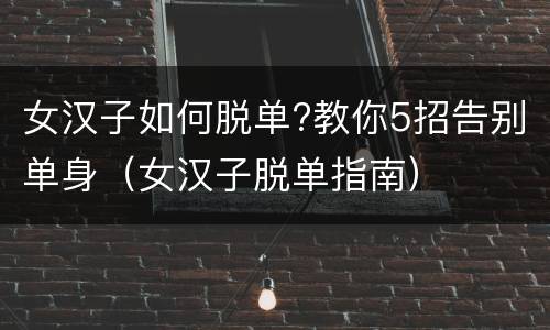 女汉子如何脱单?教你5招告别单身（女汉子脱单指南）
