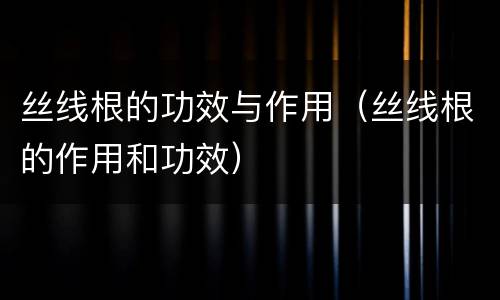 丝线根的功效与作用（丝线根的作用和功效）
