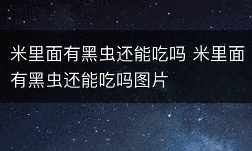米里面有黑虫还能吃吗 米里面有黑虫还能吃吗图片