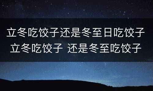立冬吃饺子还是冬至日吃饺子 立冬吃饺子 还是冬至吃饺子