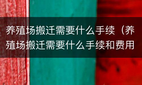 养殖场搬迁需要什么手续（养殖场搬迁需要什么手续和费用）